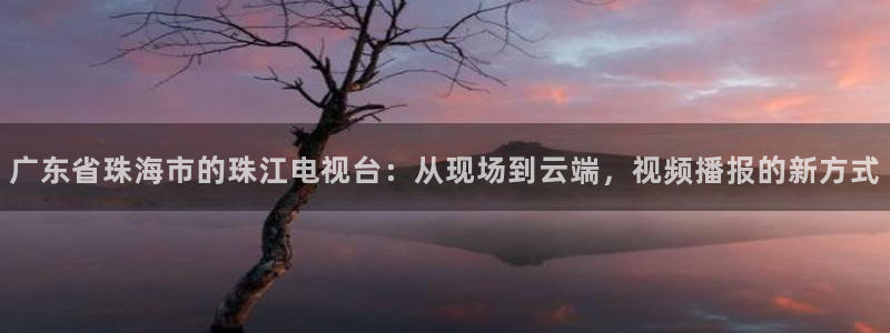 飞速体育app：广东省珠海市的珠江电视台：从现场到云端，视频播报的新方式