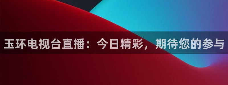 飞速体育直播nba：玉环电视台直播：今日精彩，期待您的参与