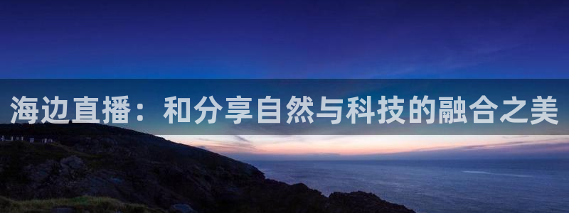 飞速直播nba免费直播在线观看高清：海边直播：和分享自然与科技的融合之美